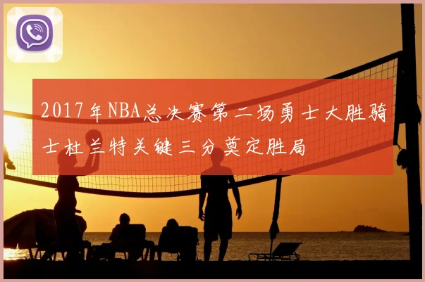2017年NBA总决赛第二场勇士大胜骑士杜兰特关键三分奠定胜局