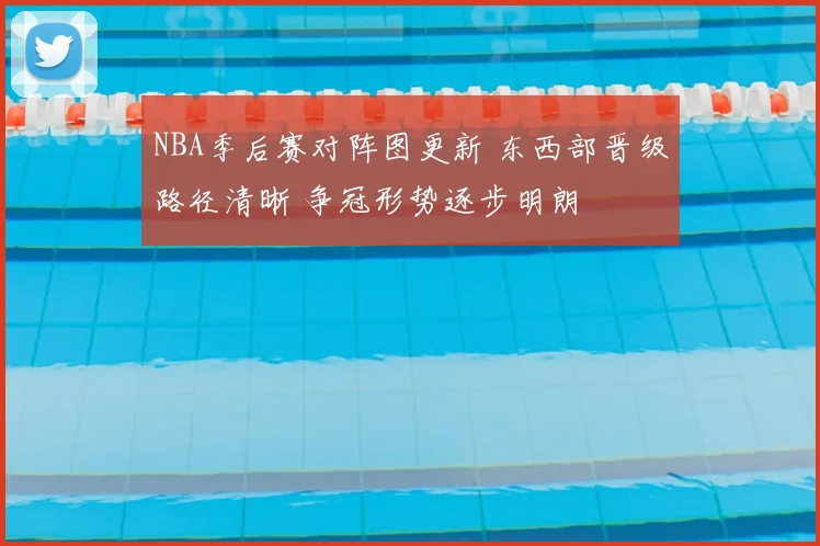 NBA季后赛对阵图更新 东西部晋级路径清晰 争冠形势逐步明朗