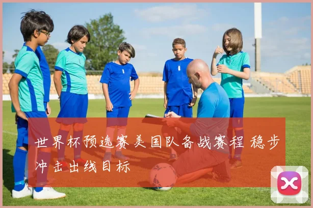 世界杯预选赛美国队备战赛程 稳步冲击出线目标