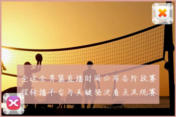全运会男篮直播时间公布各阶段赛程转播平台与关键场次看点及观赛指南