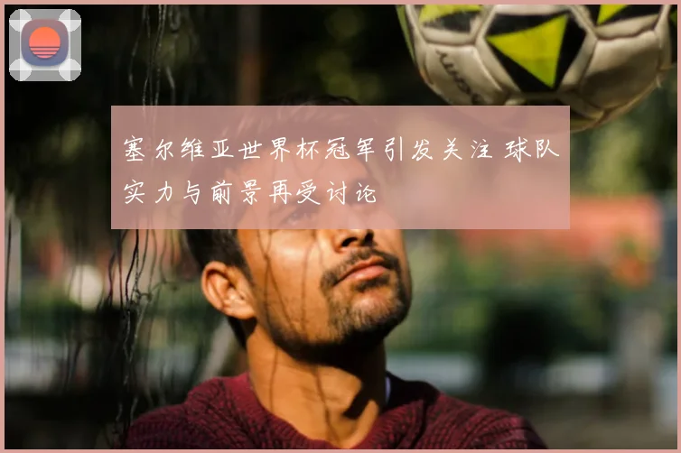 塞尔维亚世界杯冠军引发关注 球队实力与前景再受讨论