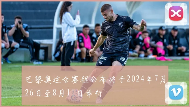 巴黎奥运会赛程公布将于2024年7月26日至8月11日举行
