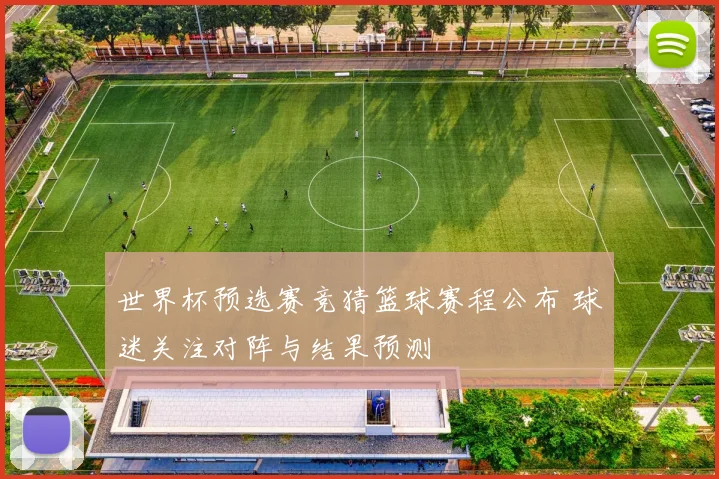 世界杯预选赛竞猜篮球赛程公布 球迷关注对阵与结果预测