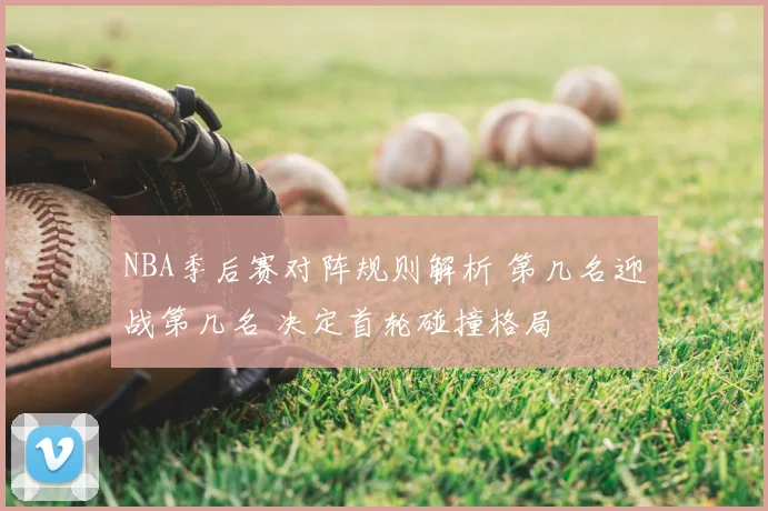 NBA季后赛对阵规则解析 第几名迎战第几名 决定首轮碰撞格局