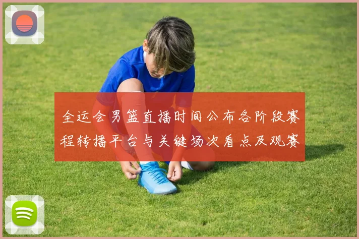 全运会男篮直播时间公布各阶段赛程转播平台与关键场次看点及观赛指南