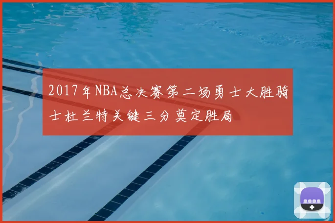 2017年NBA总决赛第二场勇士大胜骑士杜兰特关键三分奠定胜局