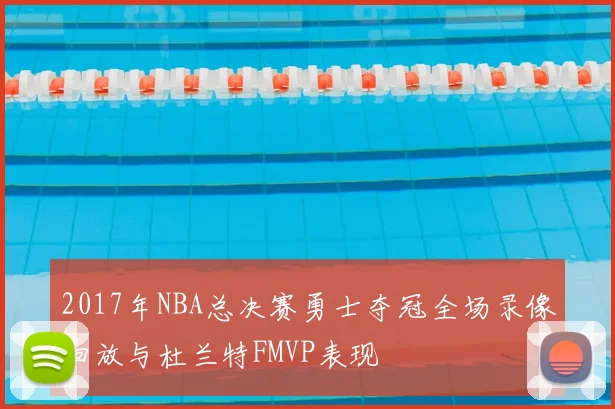 2017年NBA总决赛勇士夺冠全场录像回放与杜兰特FMVP表现