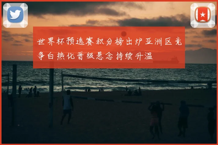 世界杯预选赛积分榜出炉亚洲区竞争白热化晋级悬念持续升温