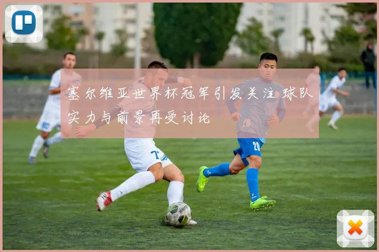 塞尔维亚世界杯冠军引发关注 球队实力与前景再受讨论
